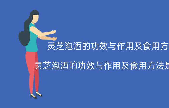 灵芝泡酒的功效与作用及食用方法 灵芝泡酒的功效与作用及食用方法是什么